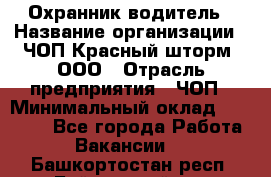 Охранник-водитель › Название организации ­ ЧОП Красный шторм, ООО › Отрасль предприятия ­ ЧОП › Минимальный оклад ­ 30 000 - Все города Работа » Вакансии   . Башкортостан респ.,Баймакский р-н